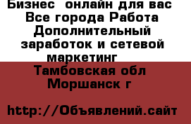 Бизнес- онлайн для вас! - Все города Работа » Дополнительный заработок и сетевой маркетинг   . Тамбовская обл.,Моршанск г.